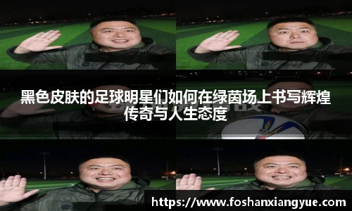 黑色皮肤的足球明星们如何在绿茵场上书写辉煌传奇与人生态度