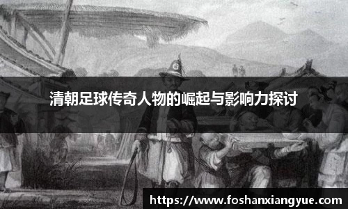 清朝足球传奇人物的崛起与影响力探讨