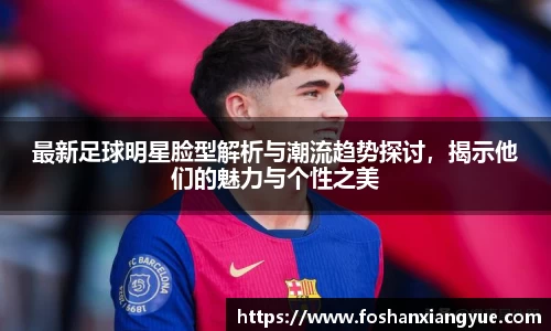 最新足球明星脸型解析与潮流趋势探讨，揭示他们的魅力与个性之美