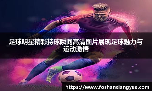 足球明星精彩持球瞬间高清图片展现足球魅力与运动激情
