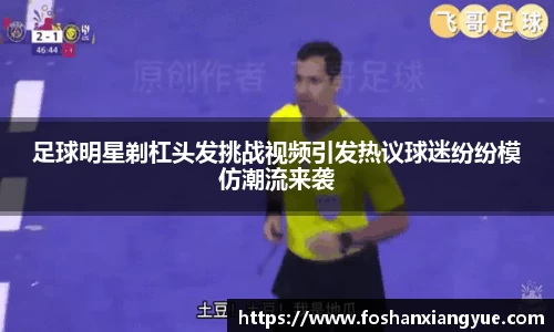 足球明星剃杠头发挑战视频引发热议球迷纷纷模仿潮流来袭