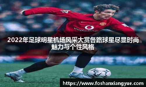 2022年足球明星机场风采大赏各路球星尽显时尚魅力与个性风格