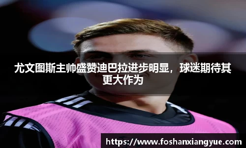 尤文图斯主帅盛赞迪巴拉进步明显，球迷期待其更大作为
