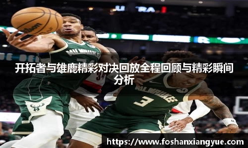 开拓者与雄鹿精彩对决回放全程回顾与精彩瞬间分析