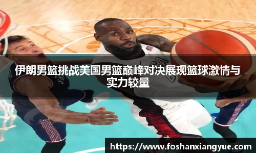 伊朗男篮挑战美国男篮巅峰对决展现篮球激情与实力较量